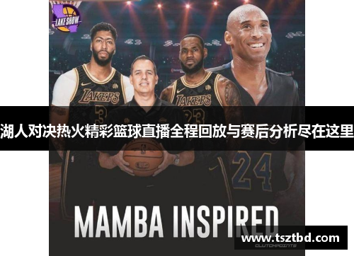 湖人对决热火精彩篮球直播全程回放与赛后分析尽在这里