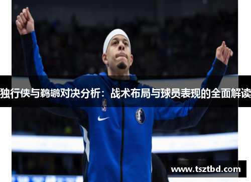 独行侠与鹈鹕对决分析：战术布局与球员表现的全面解读