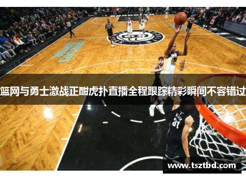 篮网与勇士激战正酣虎扑直播全程跟踪精彩瞬间不容错过