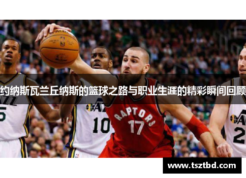 约纳斯瓦兰丘纳斯的篮球之路与职业生涯的精彩瞬间回顾