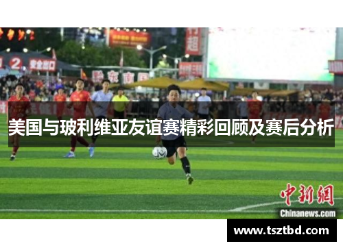 美国与玻利维亚友谊赛精彩回顾及赛后分析
