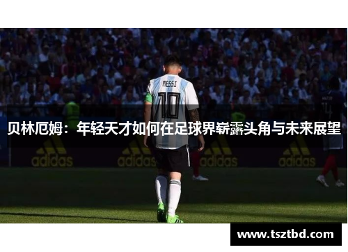 贝林厄姆：年轻天才如何在足球界崭露头角与未来展望